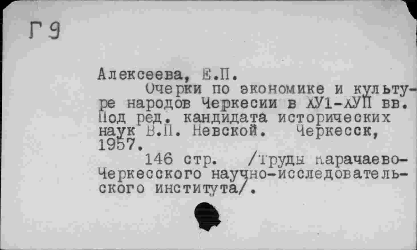 ﻿Алексеева, Е.П.
Очерки по экономике и культу ре народов Черкесии в аУ1-аУП вв. Иод ред. кандидата исторических најук в.II. Невской. Черкесск,
146 стр. /труды Карачаево-Черкесского научно-исследовательского института/.